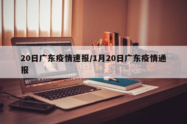 20日广东疫情速报/1月20日广东疫情通报