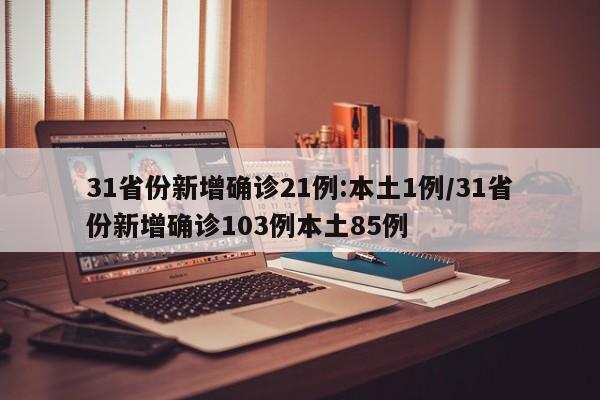 31省份新增确诊21例:本土1例/31省份新增确诊103例本土85例