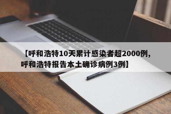 【呼和浩特10天累计感染者超2000例,呼和浩特报告本土确诊病例3例】