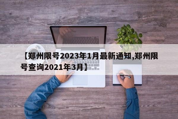 【郑州限号2023年1月最新通知,郑州限号查询2021年3月】