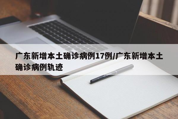 广东新增本土确诊病例17例/广东新增本土确诊病例轨迹