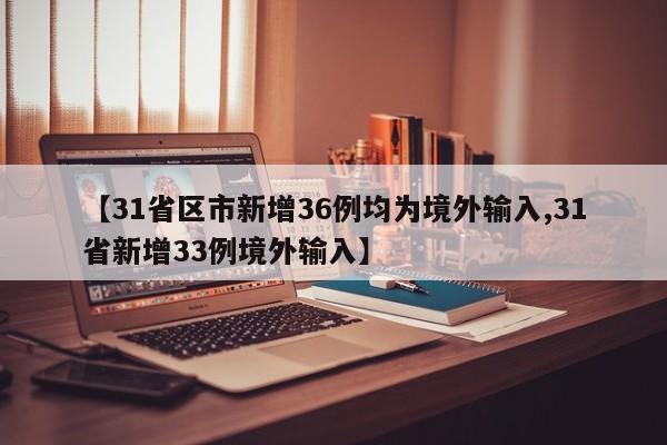 【31省区市新增36例均为境外输入,31省新增33例境外输入】