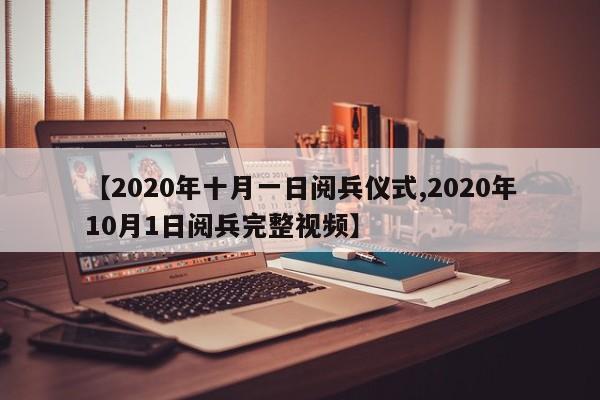 【2020年十月一日阅兵仪式,2020年10月1日阅兵完整视频】