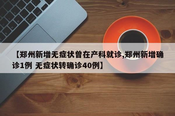 【郑州新增无症状曾在产科就诊,郑州新增确诊1例 无症状转确诊40例】