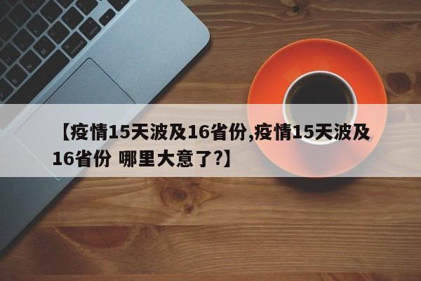 【疫情15天波及16省份,疫情15天波及16省份 哪里大意了?】