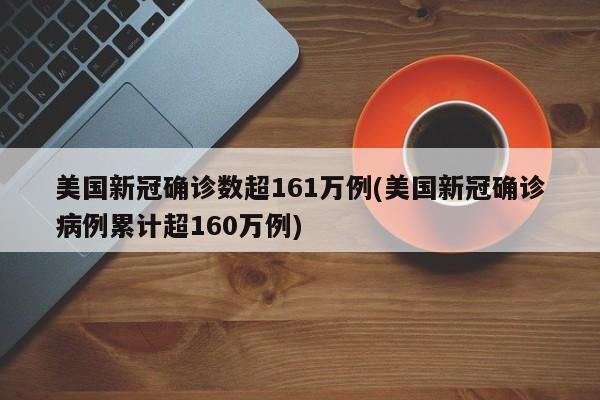 美国新冠确诊数超161万例(美国新冠确诊病例累计超160万例)