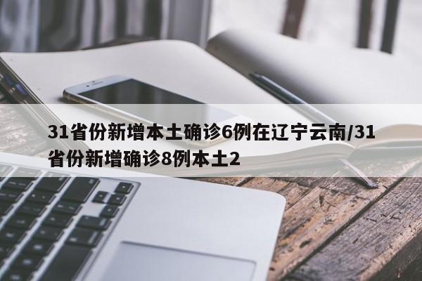 31省份新增本土确诊6例在辽宁云南/31省份新增确诊8例本土2
