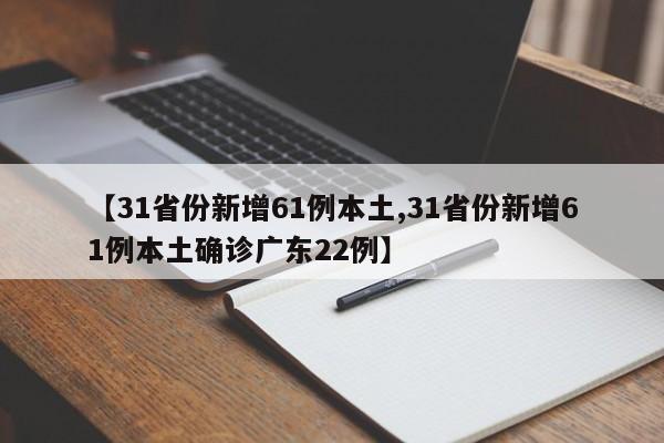 【31省份新增61例本土,31省份新增61例本土确诊广东22例】