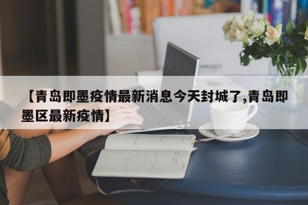 【青岛即墨疫情最新消息今天封城了,青岛即墨区最新疫情】