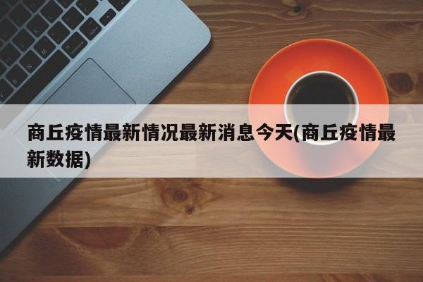 商丘疫情最新情况最新消息今天(商丘疫情最新数据)