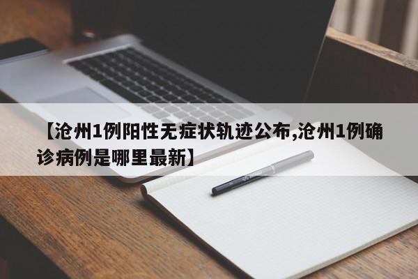 【沧州1例阳性无症状轨迹公布,沧州1例确诊病例是哪里最新】