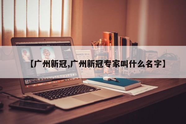 【广州新冠,广州新冠专家叫什么名字】