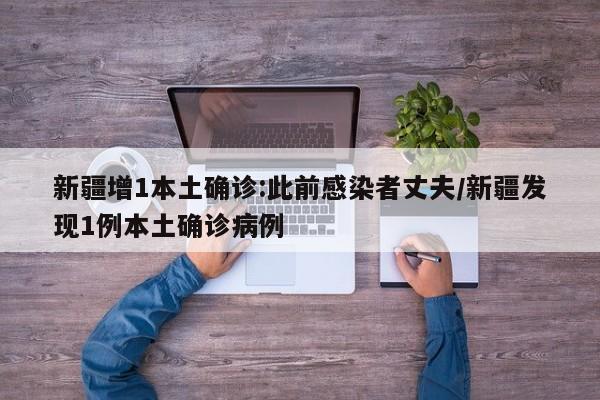 新疆增1本土确诊:此前感染者丈夫/新疆发现1例本土确诊病例