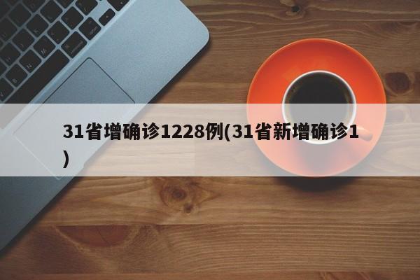 31省增确诊1228例(31省新增确诊1)