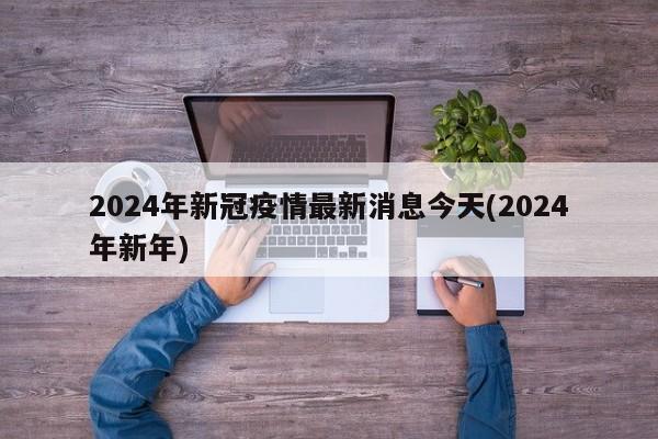 2024年新冠疫情最新消息今天(2024年新年)