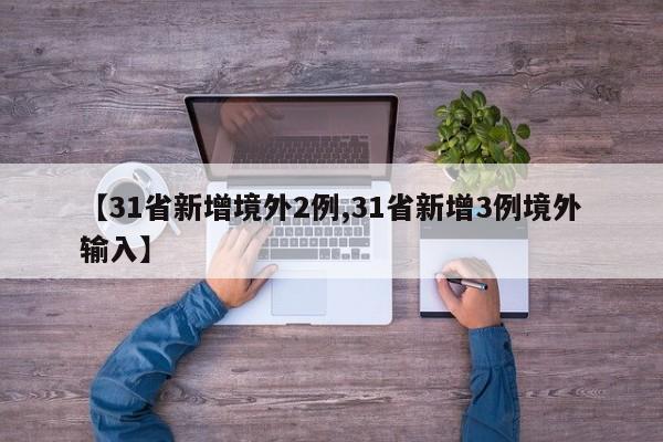 【31省新增境外2例,31省新增3例境外输入】