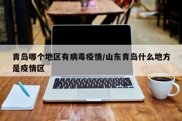 青岛哪个地区有病毒疫情/山东青岛什么地方是疫情区
