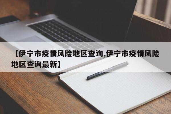 【伊宁市疫情风险地区查询,伊宁市疫情风险地区查询最新】