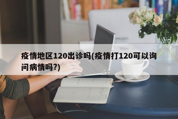 疫情地区120出诊吗(疫情打120可以询问病情吗?)