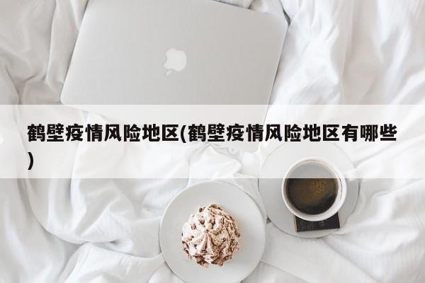 鹤壁疫情风险地区(鹤壁疫情风险地区有哪些)