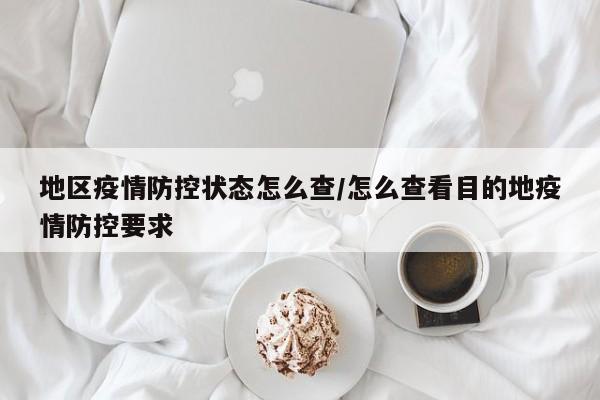 地区疫情防控状态怎么查/怎么查看目的地疫情防控要求