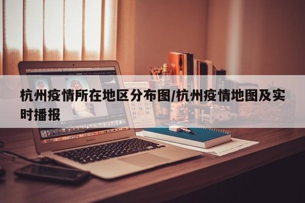 杭州疫情所在地区分布图/杭州疫情地图及实时播报