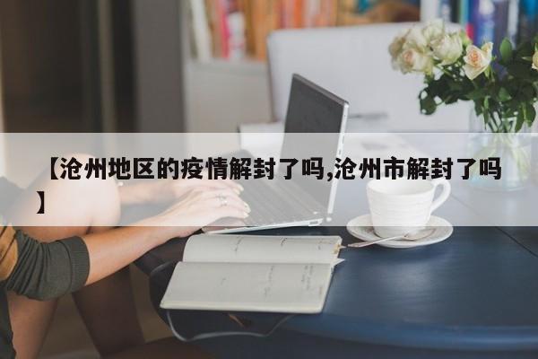 【沧州地区的疫情解封了吗,沧州市解封了吗】