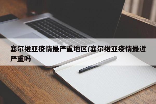 塞尔维亚疫情最严重地区/塞尔维亚疫情最近严重吗