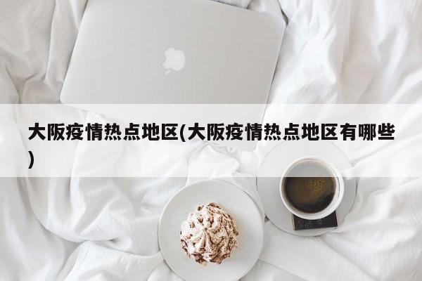 大阪疫情热点地区(大阪疫情热点地区有哪些)