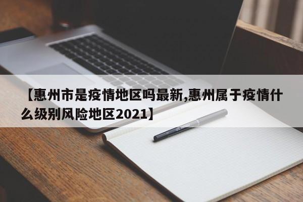 【惠州市是疫情地区吗最新,惠州属于疫情什么级别风险地区2021】