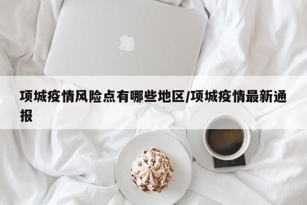 项城疫情风险点有哪些地区/项城疫情最新通报