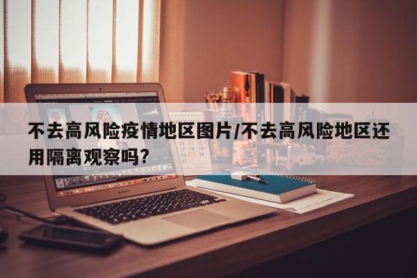 不去高风险疫情地区图片/不去高风险地区还用隔离观察吗?