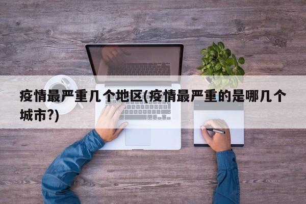 疫情最严重几个地区(疫情最严重的是哪几个城市?)