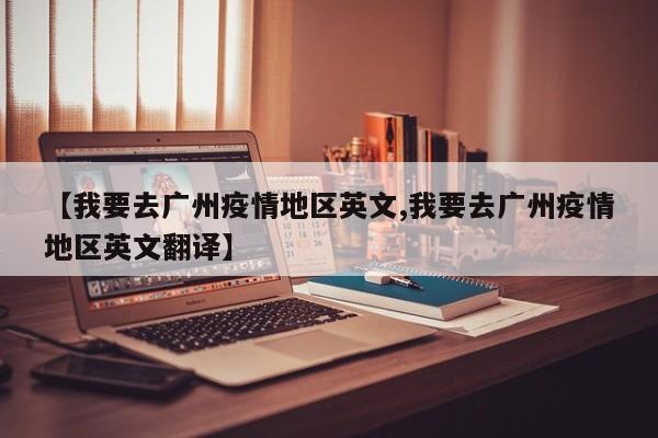 【我要去广州疫情地区英文,我要去广州疫情地区英文翻译】
