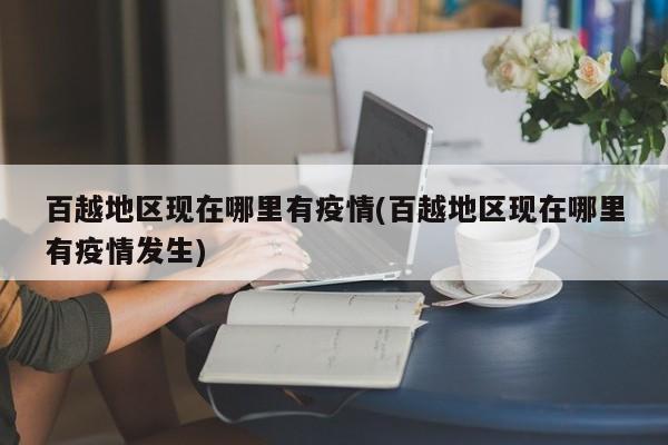 百越地区现在哪里有疫情(百越地区现在哪里有疫情发生)