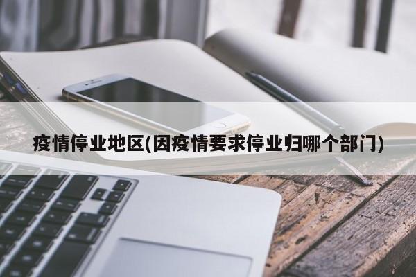 疫情停业地区(因疫情要求停业归哪个部门)