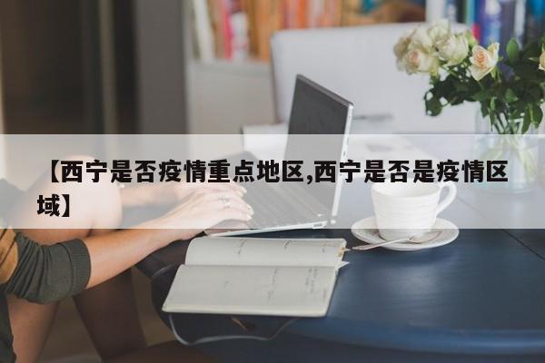 【西宁是否疫情重点地区,西宁是否是疫情区域】
