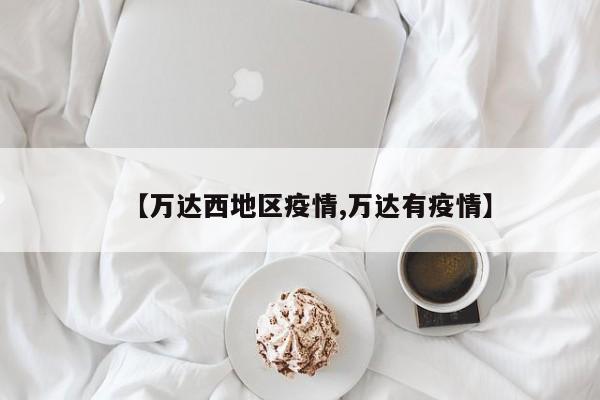 【万达西地区疫情,万达有疫情】