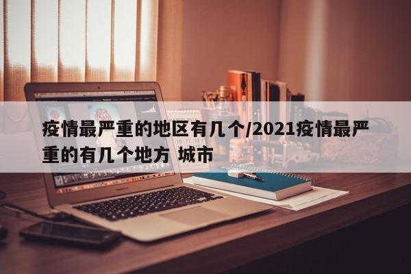 疫情最严重的地区有几个/2021疫情最严重的有几个地方 城市