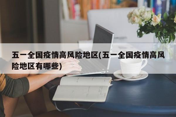 五一全国疫情高风险地区(五一全国疫情高风险地区有哪些)