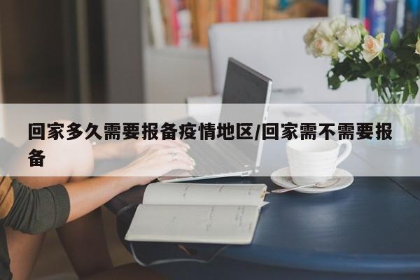 回家多久需要报备疫情地区/回家需不需要报备