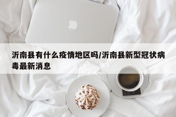 沂南县有什么疫情地区吗/沂南县新型冠状病毒最新消息