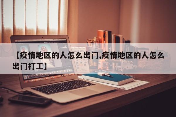 【疫情地区的人怎么出门,疫情地区的人怎么出门打工】