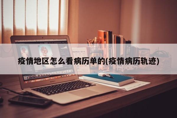 疫情地区怎么看病历单的(疫情病历轨迹)