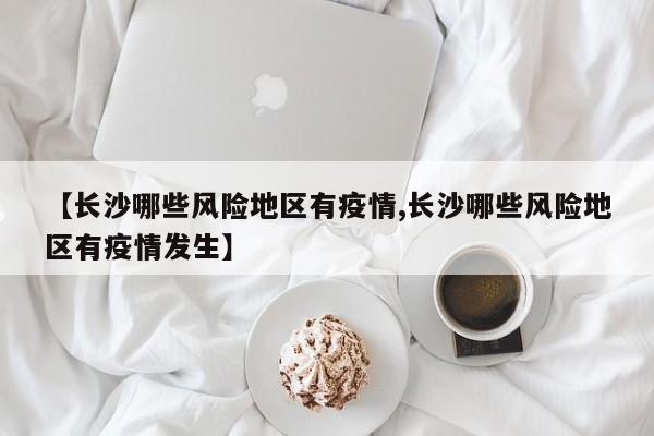 【长沙哪些风险地区有疫情,长沙哪些风险地区有疫情发生】