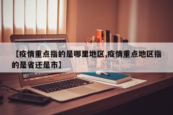 【疫情重点指的是哪里地区,疫情重点地区指的是省还是市】