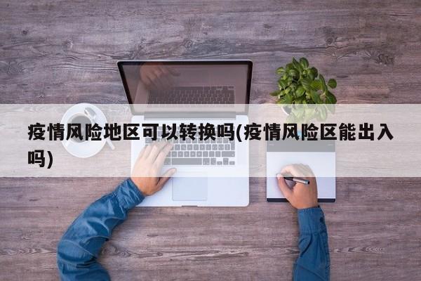 疫情风险地区可以转换吗(疫情风险区能出入吗)