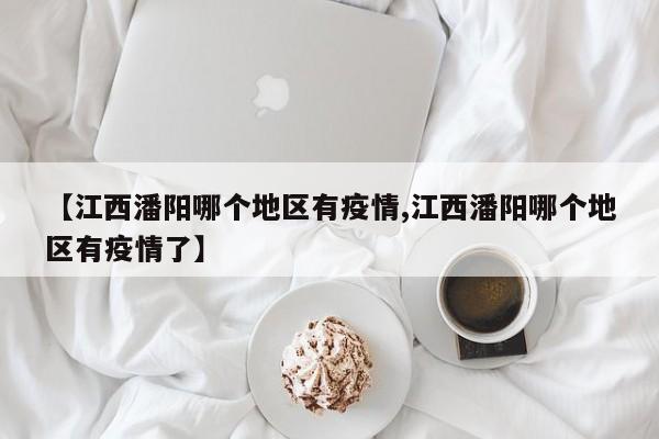 【江西潘阳哪个地区有疫情,江西潘阳哪个地区有疫情了】