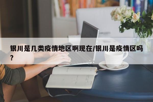 银川是几类疫情地区啊现在/银川是疫情区吗?