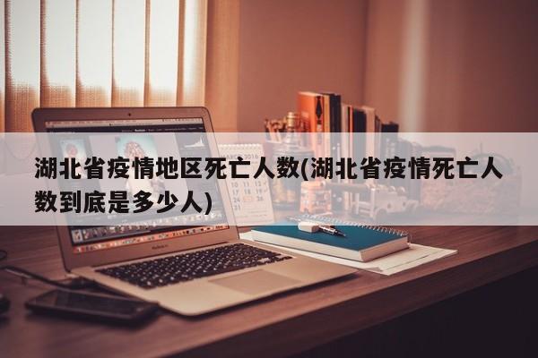 湖北省疫情地区死亡人数(湖北省疫情死亡人数到底是多少人)